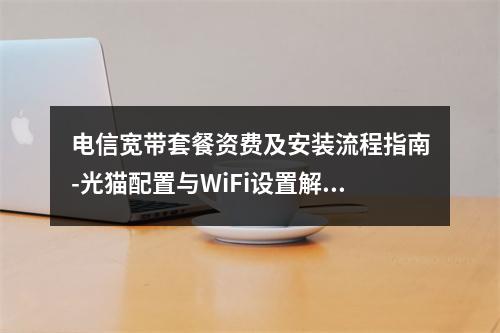 电信宽带套餐资费及安装流程指南-光猫配置与WiFi设置解析