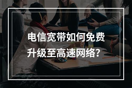 电信宽带如何免费升级至高速网络？
