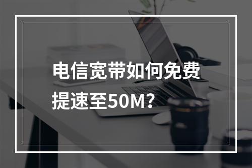 电信宽带如何免费提速至50M？