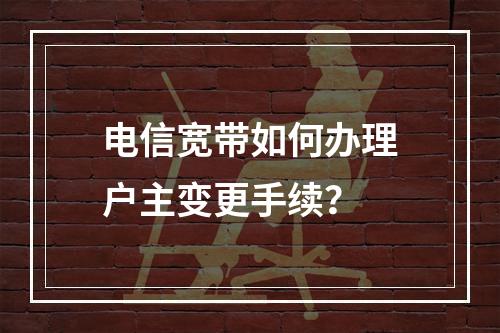 电信宽带如何办理户主变更手续？