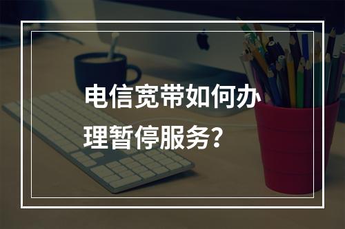 电信宽带如何办理暂停服务？