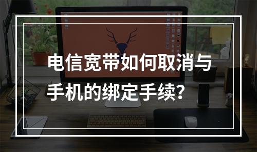 电信宽带如何取消与手机的绑定手续？