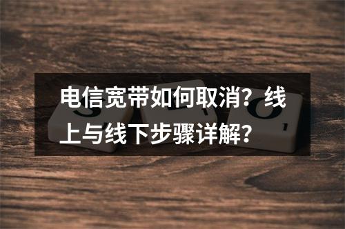 电信宽带如何取消？线上与线下步骤详解？