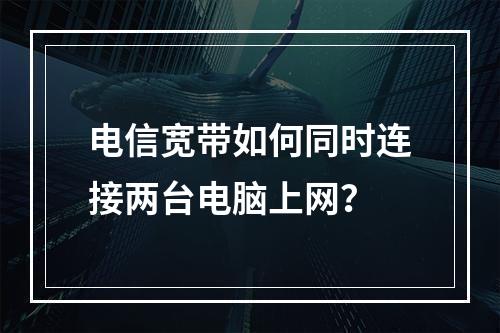 电信宽带如何同时连接两台电脑上网？