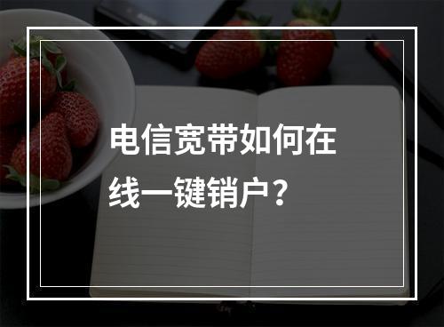 电信宽带如何在线一键销户？