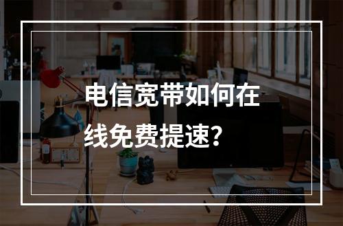 电信宽带如何在线免费提速？