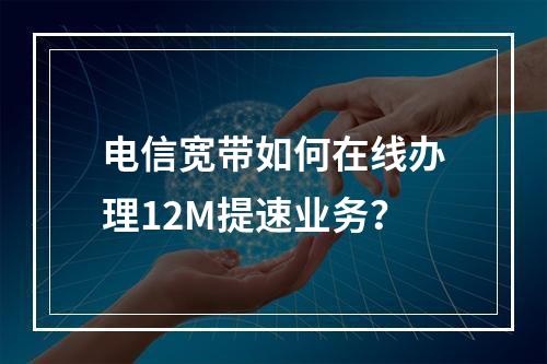 电信宽带如何在线办理12M提速业务？
