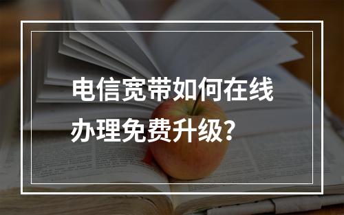 电信宽带如何在线办理免费升级？