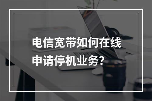 电信宽带如何在线申请停机业务？