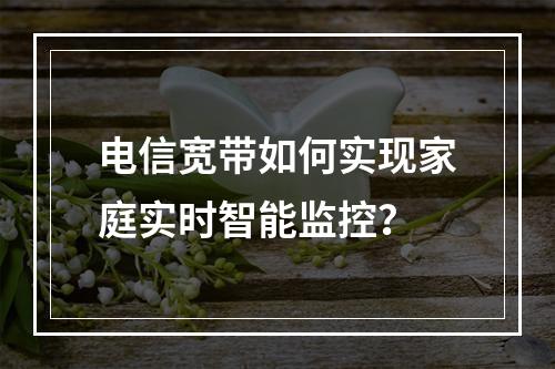 电信宽带如何实现家庭实时智能监控？
