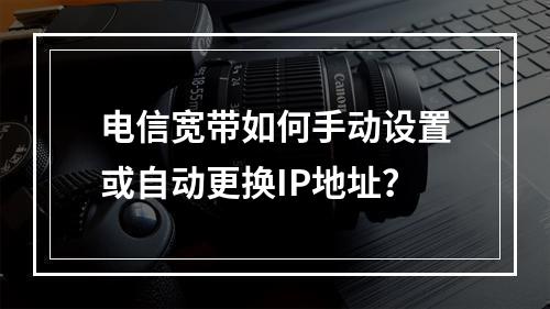 电信宽带如何手动设置或自动更换IP地址？