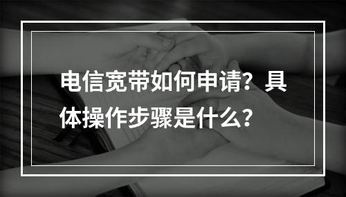 电信宽带如何申请？具体操作步骤是什么？