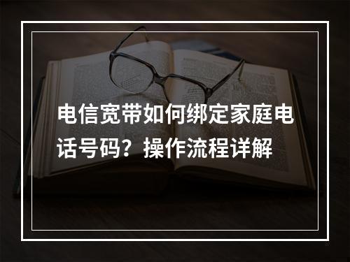 电信宽带如何绑定家庭电话号码？操作流程详解