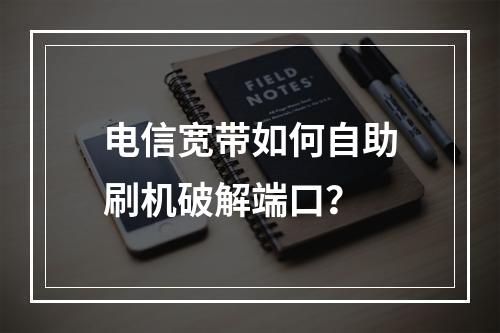 电信宽带如何自助刷机破解端口？