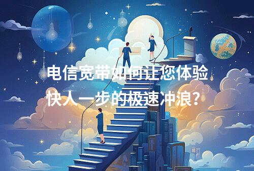 电信宽带如何让您体验快人一步的极速冲浪？
