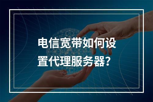 电信宽带如何设置代理服务器？