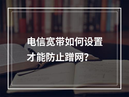 电信宽带如何设置才能防止蹭网？