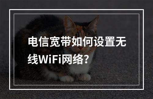 电信宽带如何设置无线WiFi网络？