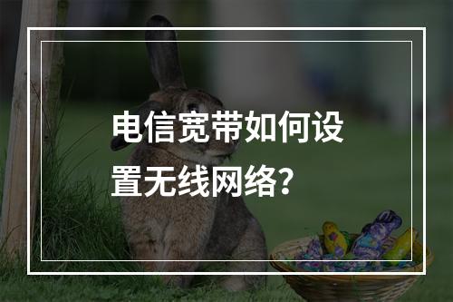 电信宽带如何设置无线网络？