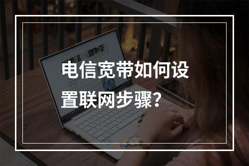 电信宽带如何设置联网步骤？