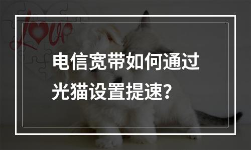 电信宽带如何通过光猫设置提速？