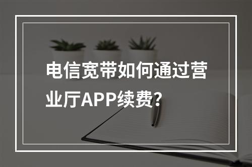 电信宽带如何通过营业厅APP续费？