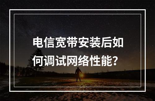 电信宽带安装后如何调试网络性能？