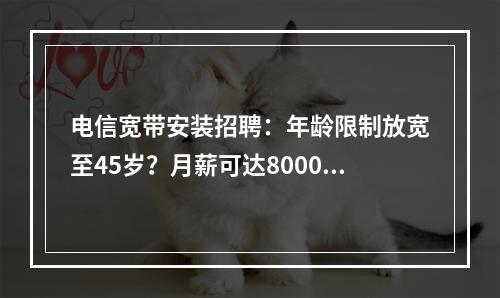 电信宽带安装招聘：年龄限制放宽至45岁？月薪可达8000？