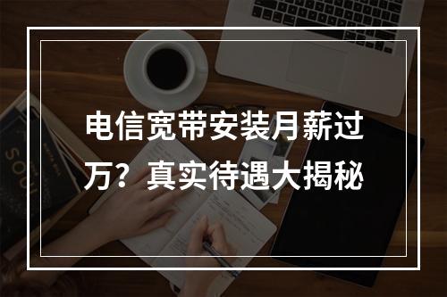 电信宽带安装月薪过万？真实待遇大揭秘
