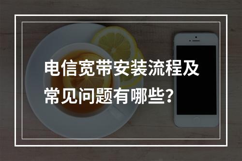 电信宽带安装流程及常见问题有哪些？