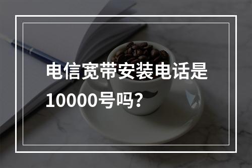 电信宽带安装电话是10000号吗？