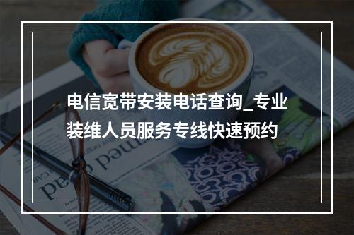 电信宽带安装电话查询_专业装维人员服务专线快速预约