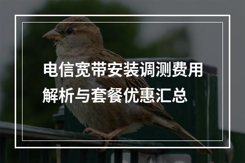 电信宽带安装调测费用解析与套餐优惠汇总