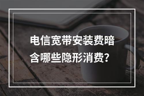 电信宽带安装费暗含哪些隐形消费？