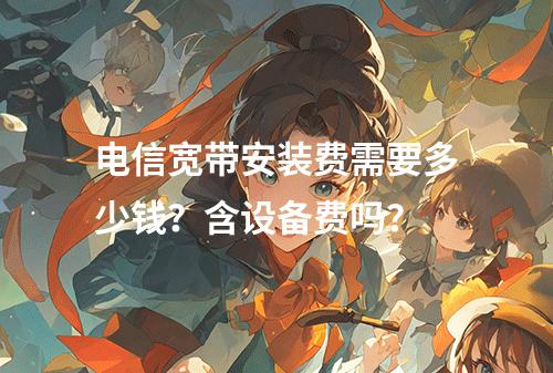 电信宽带安装费需要多少钱？含设备费吗？