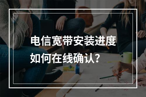 电信宽带安装进度如何在线确认？
