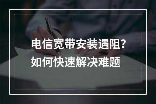 电信宽带安装遇阻？如何快速解决难题