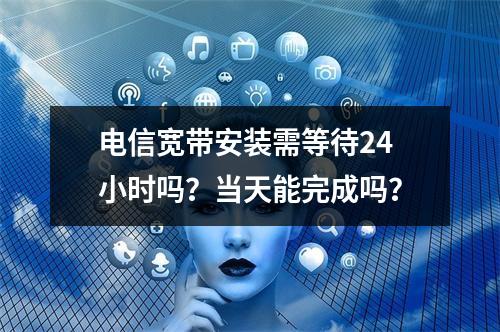 电信宽带安装需等待24小时吗？当天能完成吗？