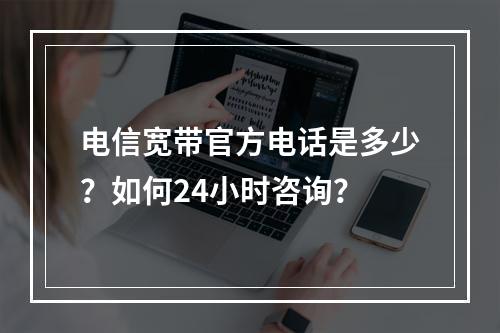 电信宽带官方电话是多少？如何24小时咨询？