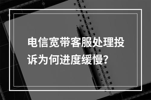 电信宽带客服处理投诉为何进度缓慢？