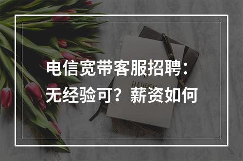 电信宽带客服招聘：无经验可？薪资如何