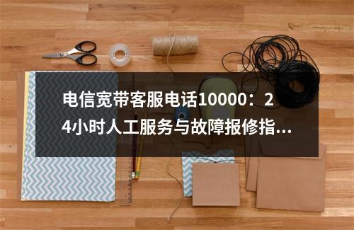 电信宽带客服电话10000：24小时人工服务与故障报修指南