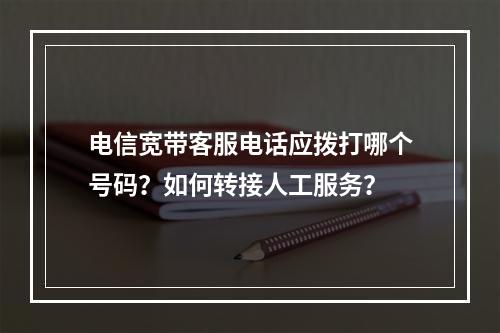 电信宽带客服电话应拨打哪个号码？如何转接人工服务？