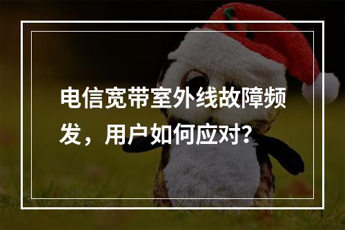 电信宽带室外线故障频发，用户如何应对？