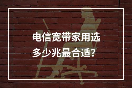 电信宽带家用选多少兆最合适？