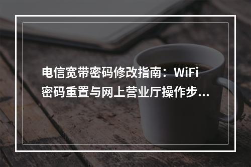 电信宽带密码修改指南：WiFi密码重置与网上营业厅操作步骤