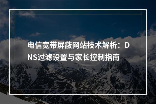 电信宽带屏蔽网站技术解析：DNS过滤设置与家长控制指南