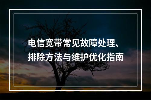 电信宽带常见故障处理、排除方法与维护优化指南