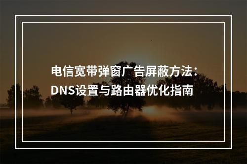 电信宽带弹窗广告屏蔽方法：DNS设置与路由器优化指南