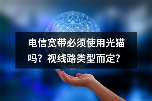 电信宽带必须使用光猫吗？视线路类型而定？